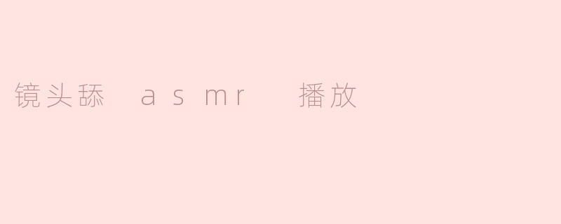《"镜头舔"ASMR：听觉与视觉的双重刺激，为何让人欲罢不能？》